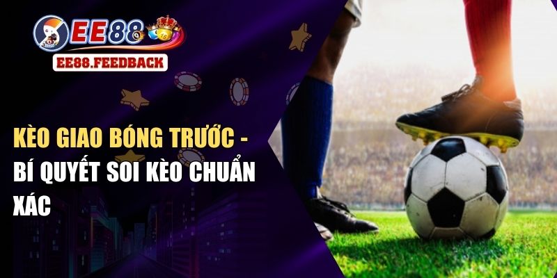 Kèo Giao Bóng Trước - Bí Quyết Soi Kèo Chuẩn Xác
